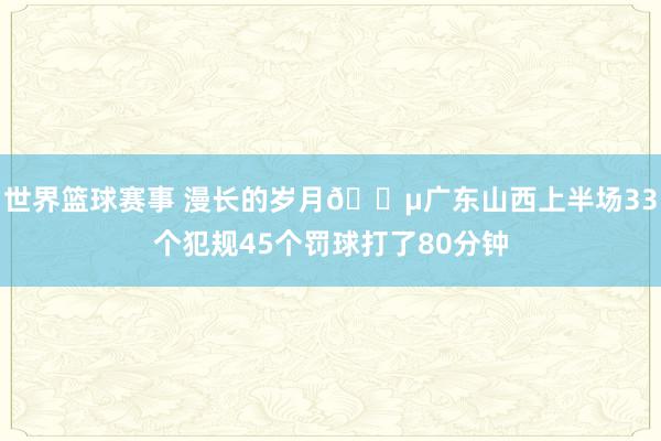 世界篮球赛事 漫长的岁月😵广东山西上半场33个犯规45个罚球打了80分钟