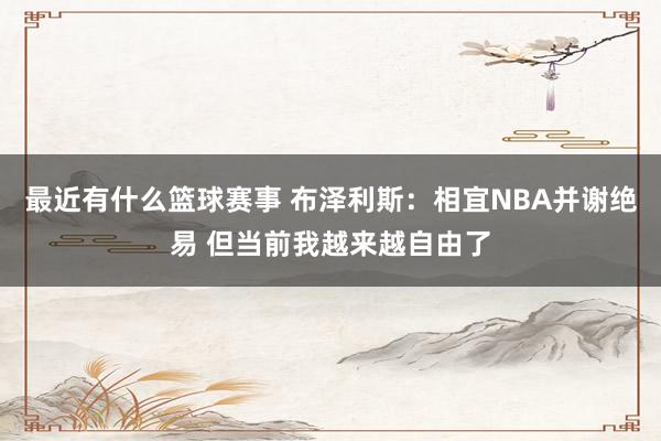 最近有什么篮球赛事 布泽利斯：相宜NBA并谢绝易 但当前我越来越自由了