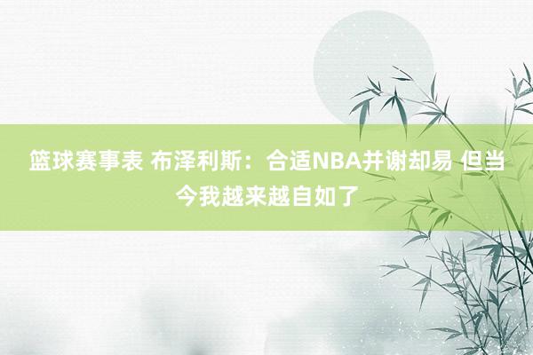 篮球赛事表 布泽利斯：合适NBA并谢却易 但当今我越来越自如了