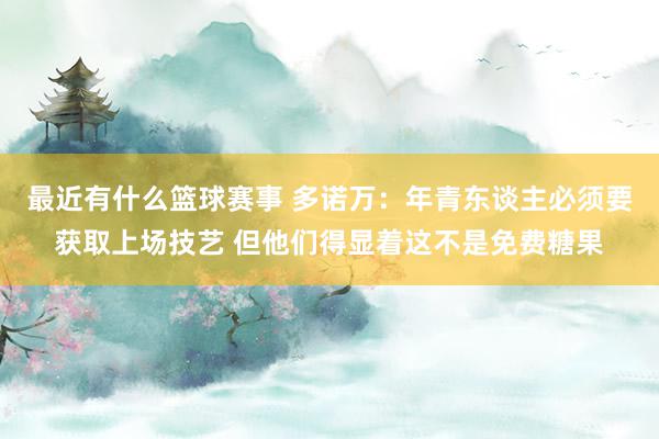 最近有什么篮球赛事 多诺万：年青东谈主必须要获取上场技艺 但他们得显着这不是免费糖果