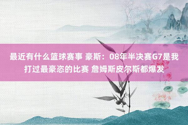 最近有什么篮球赛事 豪斯：08年半决赛G7是我打过最豪恣的比赛 詹姆斯皮尔斯都爆发