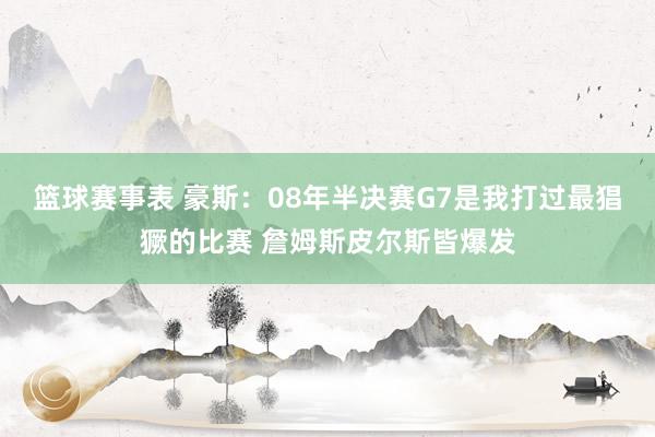 篮球赛事表 豪斯：08年半决赛G7是我打过最猖獗的比赛 詹姆斯皮尔斯皆爆发