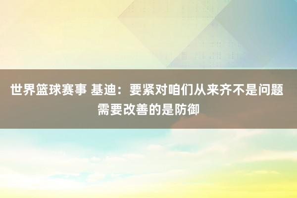 世界篮球赛事 基迪：要紧对咱们从来齐不是问题 需要改善的是防御