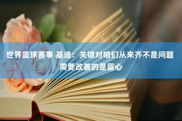 世界篮球赛事 基迪：关键对咱们从来齐不是问题 需要改善的是留心