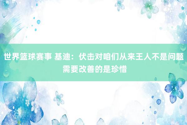 世界篮球赛事 基迪：伏击对咱们从来王人不是问题 需要改善的是珍惜