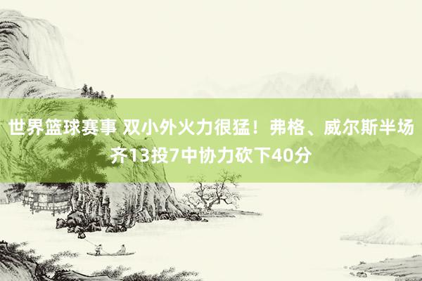 世界篮球赛事 双小外火力很猛！弗格、威尔斯半场齐13投7中协力砍下40分