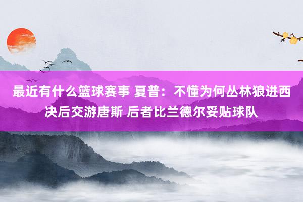 最近有什么篮球赛事 夏普：不懂为何丛林狼进西决后交游唐斯 后者比兰德尔妥贴球队