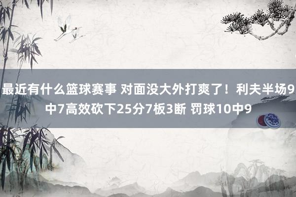 最近有什么篮球赛事 对面没大外打爽了！利夫半场9中7高效砍下25分7板3断 罚球10中9