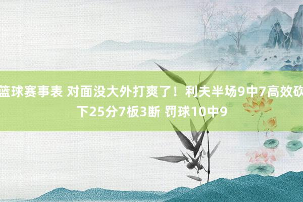 篮球赛事表 对面没大外打爽了！利夫半场9中7高效砍下25分7板3断 罚球10中9