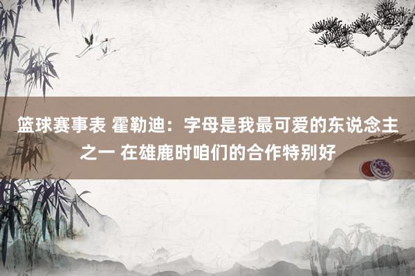 篮球赛事表 霍勒迪：字母是我最可爱的东说念主之一 在雄鹿时咱们的合作特别好