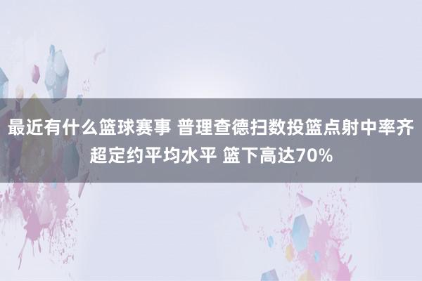 最近有什么篮球赛事 普理查德扫数投篮点射中率齐超定约平均水平 篮下高达70%