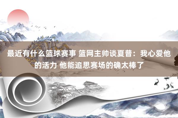 最近有什么篮球赛事 篮网主帅谈夏普：我心爱他的活力 他能追思赛场的确太棒了