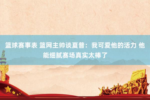 篮球赛事表 篮网主帅谈夏普：我可爱他的活力 他能细腻赛场真实太棒了