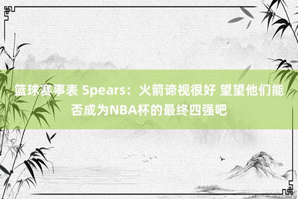 篮球赛事表 Spears：火箭谛视很好 望望他们能否成为NBA杯的最终四强吧