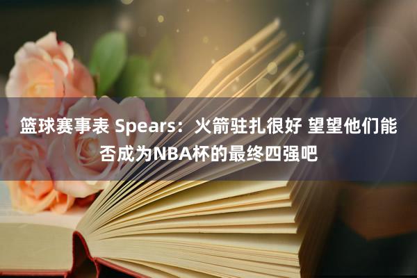 篮球赛事表 Spears：火箭驻扎很好 望望他们能否成为NBA杯的最终四强吧