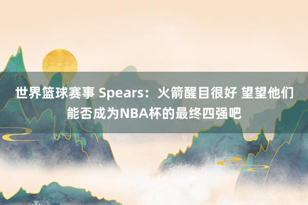 世界篮球赛事 Spears：火箭醒目很好 望望他们能否成为NBA杯的最终四强吧