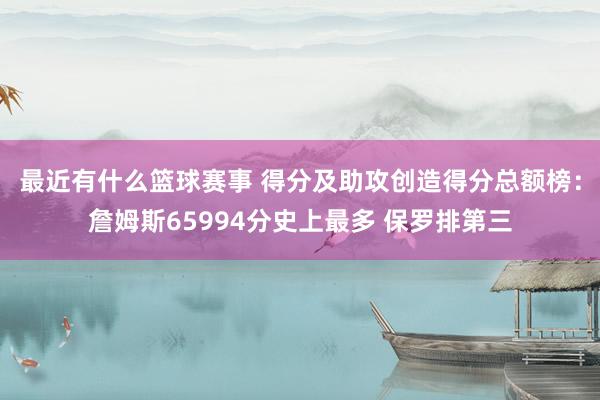 最近有什么篮球赛事 得分及助攻创造得分总额榜：詹姆斯65994分史上最多 保罗排第三