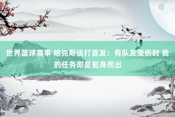 世界篮球赛事 哈克斯谈打首发：有队友受伤时 我的任务即是挺身而出