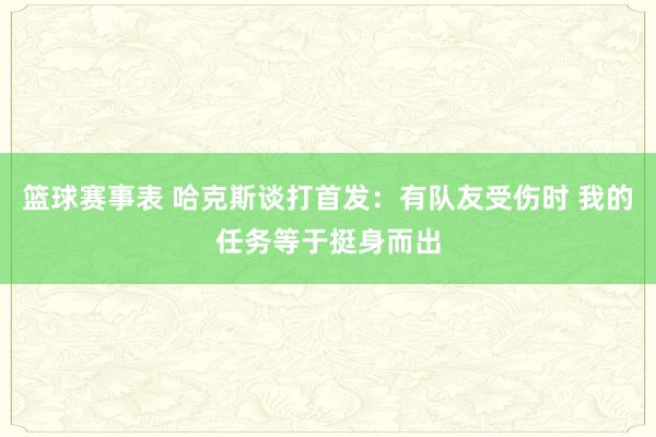 篮球赛事表 哈克斯谈打首发：有队友受伤时 我的任务等于挺身而出