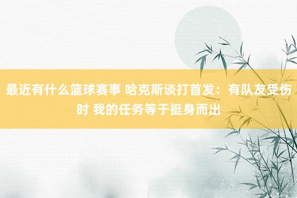 最近有什么篮球赛事 哈克斯谈打首发：有队友受伤时 我的任务等于挺身而出