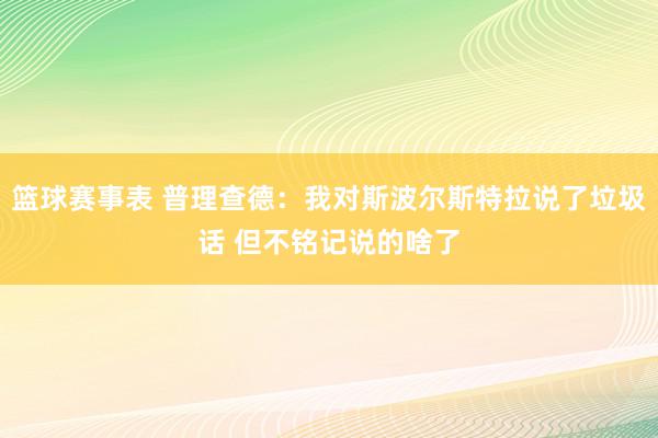 篮球赛事表 普理查德：我对斯波尔斯特拉说了垃圾话 但不铭记说的啥了