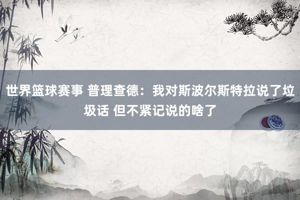 世界篮球赛事 普理查德：我对斯波尔斯特拉说了垃圾话 但不紧记说的啥了