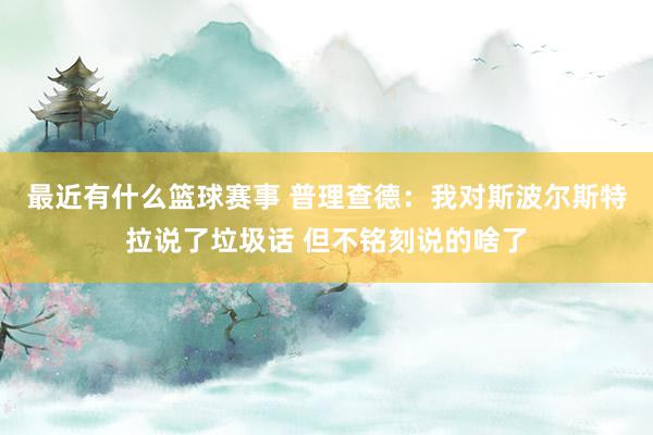 最近有什么篮球赛事 普理查德：我对斯波尔斯特拉说了垃圾话 但不铭刻说的啥了