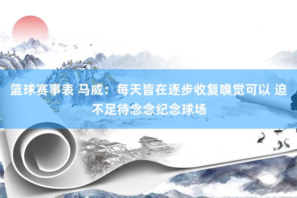 篮球赛事表 马威：每天皆在逐步收复嗅觉可以 迫不足待念念纪念球场