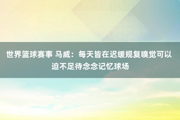 世界篮球赛事 马威：每天皆在迟缓规复嗅觉可以 迫不足待念念记忆球场