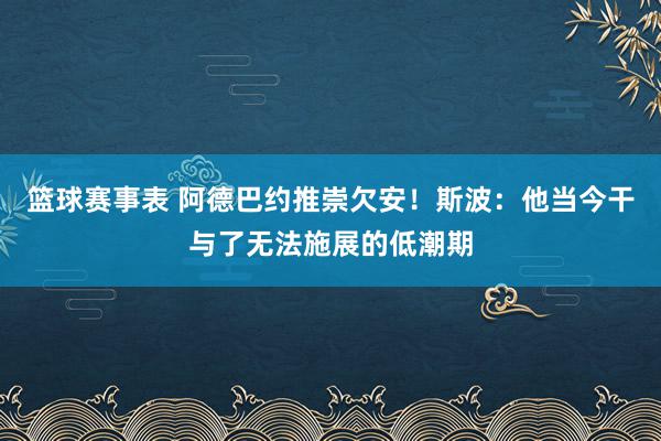 篮球赛事表 阿德巴约推崇欠安！斯波：他当今干与了无法施展的低潮期