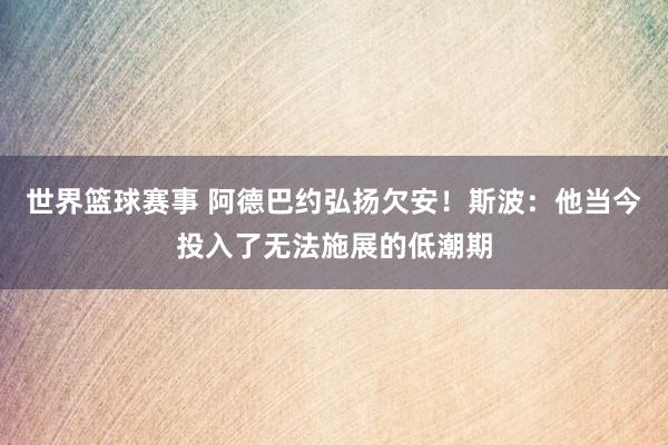 世界篮球赛事 阿德巴约弘扬欠安！斯波：他当今投入了无法施展的低潮期