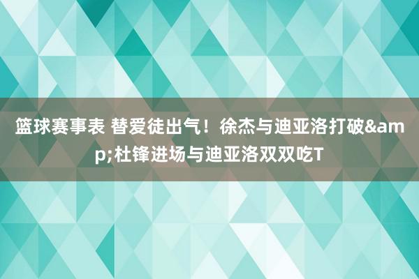 篮球赛事表 替爱徒出气！徐杰与迪亚洛打破&杜锋进场与迪亚洛双双吃T