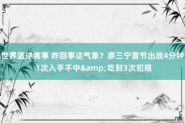 世界篮球赛事 咋回事这气象？廖三宁首节出战4分钟 1次入手不中&吃到3次犯规