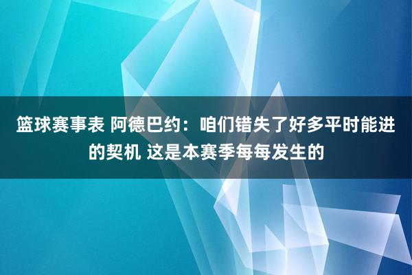 篮球赛事表 阿德巴约：咱们错失了好多平时能进的契机 这是本赛季每每发生的