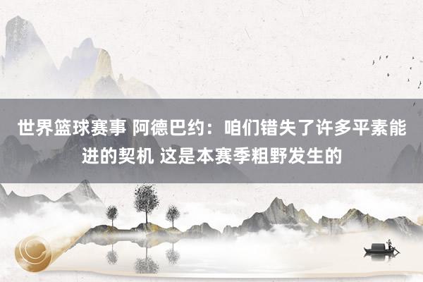 世界篮球赛事 阿德巴约：咱们错失了许多平素能进的契机 这是本赛季粗野发生的