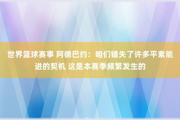 世界篮球赛事 阿德巴约：咱们错失了许多平素能进的契机 这是本赛季频繁发生的