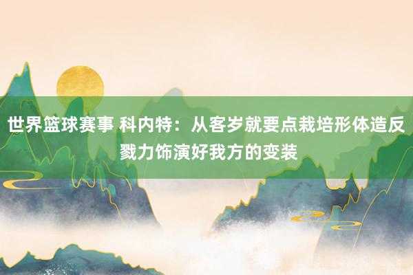 世界篮球赛事 科内特：从客岁就要点栽培形体造反 戮力饰演好我方的变装