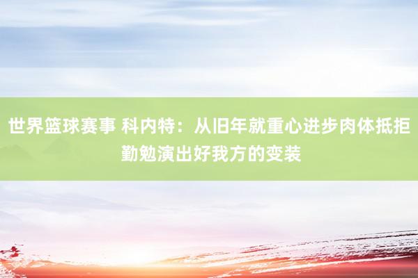 世界篮球赛事 科内特：从旧年就重心进步肉体抵拒 勤勉演出好我方的变装