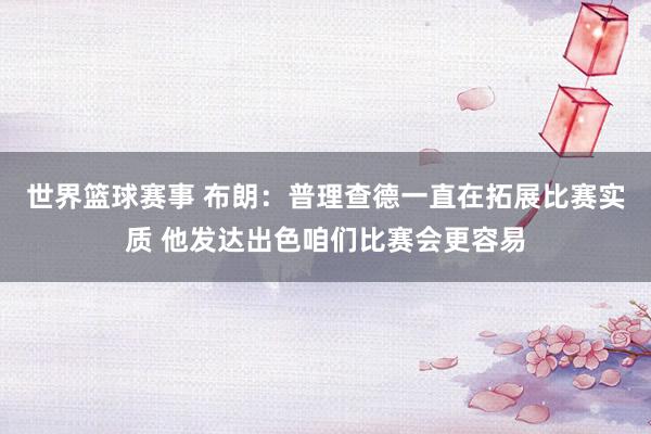 世界篮球赛事 布朗：普理查德一直在拓展比赛实质 他发达出色咱们比赛会更容易