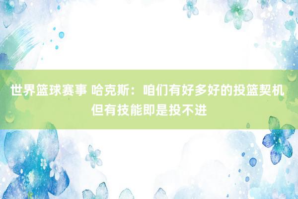 世界篮球赛事 哈克斯：咱们有好多好的投篮契机 但有技能即是投不进