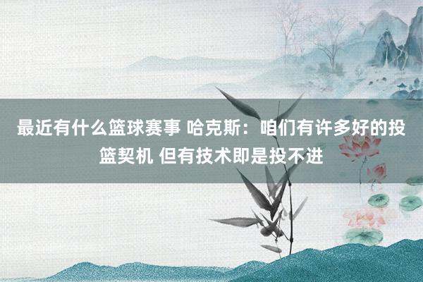 最近有什么篮球赛事 哈克斯：咱们有许多好的投篮契机 但有技术即是投不进