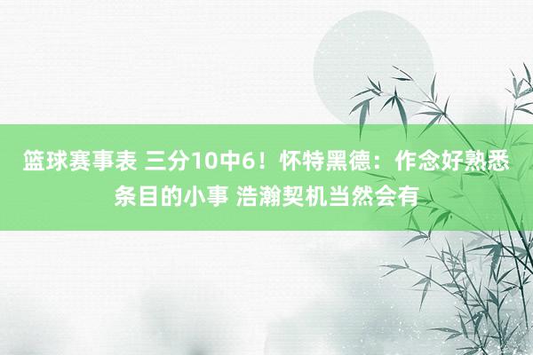 篮球赛事表 三分10中6！怀特黑德：作念好熟悉条目的小事 浩瀚契机当然会有