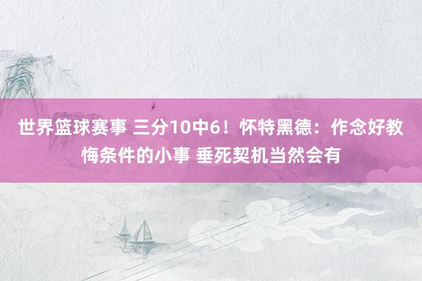 世界篮球赛事 三分10中6！怀特黑德：作念好教悔条件的小事 垂死契机当然会有