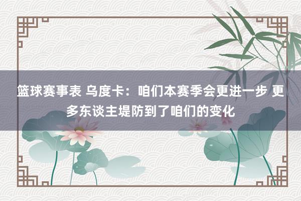 篮球赛事表 乌度卡：咱们本赛季会更进一步 更多东谈主堤防到了咱们的变化