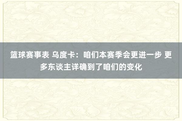 篮球赛事表 乌度卡：咱们本赛季会更进一步 更多东谈主详确到了咱们的变化