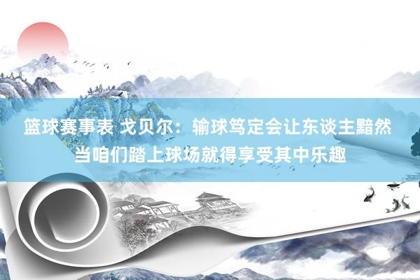 篮球赛事表 戈贝尔：输球笃定会让东谈主黯然 当咱们踏上球场就得享受其中乐趣