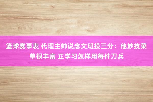 篮球赛事表 代理主帅说念文班投三分：他妙技菜单很丰富 正学习怎样用每件刀兵