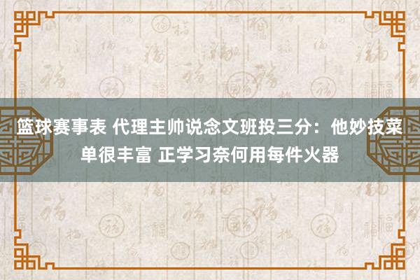 篮球赛事表 代理主帅说念文班投三分：他妙技菜单很丰富 正学习奈何用每件火器