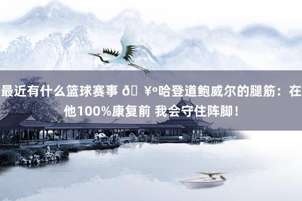 最近有什么篮球赛事 🥺哈登道鲍威尔的腿筋：在他100%康复前 我会守住阵脚！