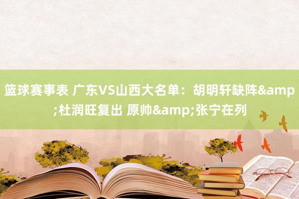 篮球赛事表 广东VS山西大名单：胡明轩缺阵&杜润旺复出 原帅&张宁在列